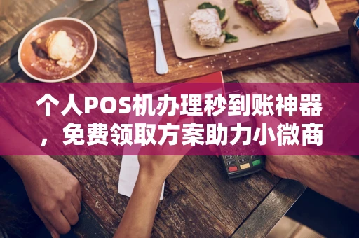 周口个人POS机办理秒到账神器，免费领取方案助力小微商户稳定收款