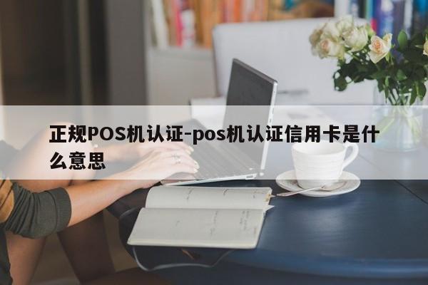 周口正规POS机认证-pos机认证信用卡是什么意思