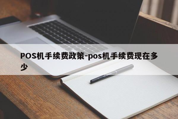 周口POS机手续费政策-pos机手续费现在多少