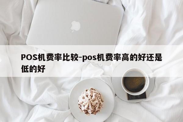 周口POS机费率比较-pos机费率高的好还是低的好