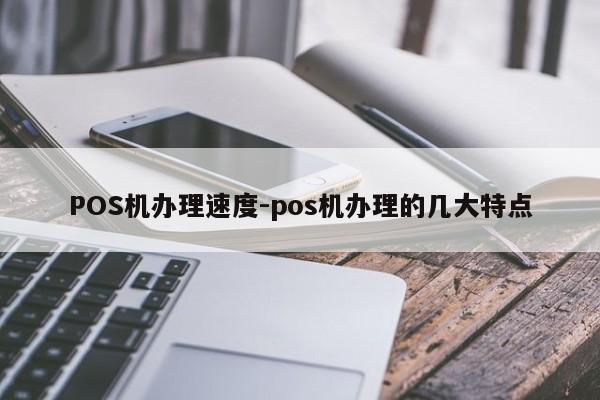周口POS机办理速度-pos机办理的几大特点